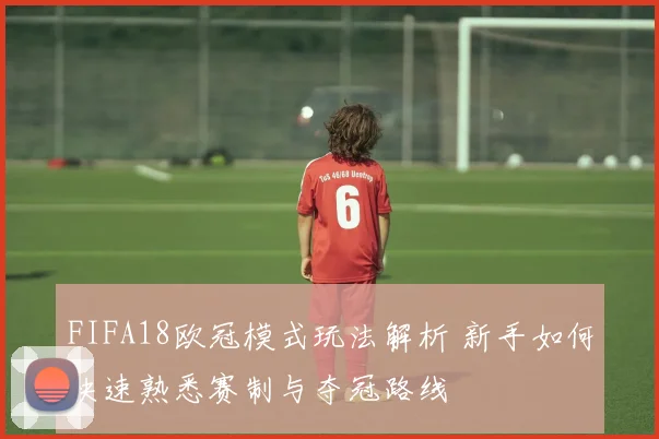 FIFA18欧冠模式玩法解析 新手如何快速熟悉赛制与夺冠路线