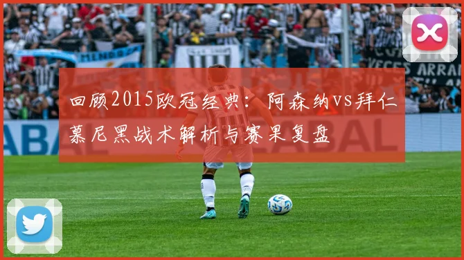 回顾2015欧冠经典：阿森纳vs拜仁慕尼黑战术解析与赛果复盘
