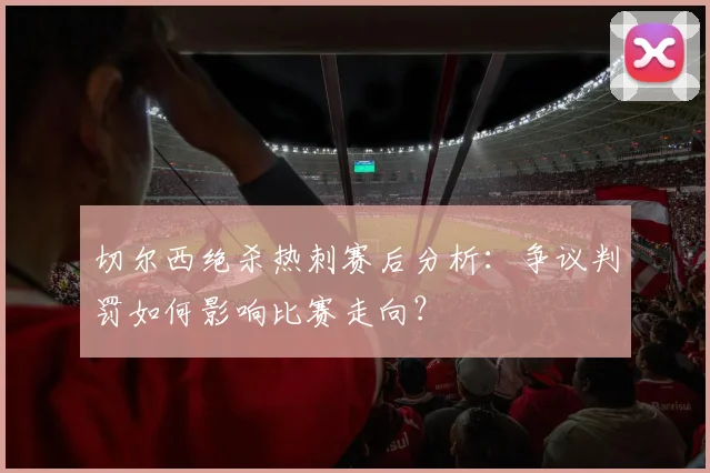 切尔西绝杀热刺赛后分析：争议判罚如何影响比赛走向？