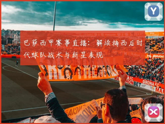 巴萨西甲赛事直播：解读梅西后时代球队战术与新星表现