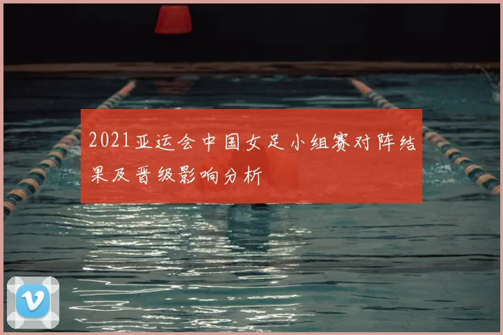 2021亚运会中国女足小组赛对阵结果及晋级影响分析