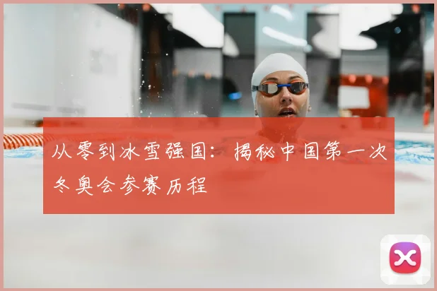 从零到冰雪强国：揭秘中国第一次冬奥会参赛历程