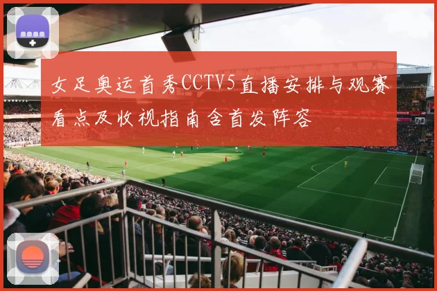 女足奥运首秀CCTV5直播安排与观赛看点及收视指南含首发阵容