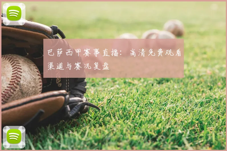 巴萨西甲赛事直播：高清免费观看渠道与赛况复盘