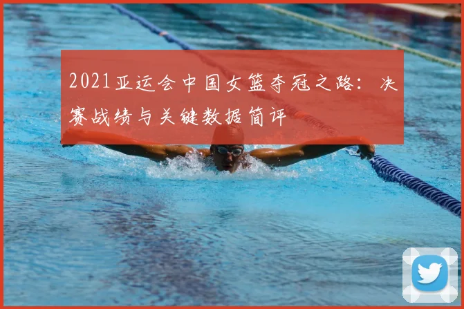 2021亚运会中国女篮夺冠之路：决赛战绩与关键数据简评