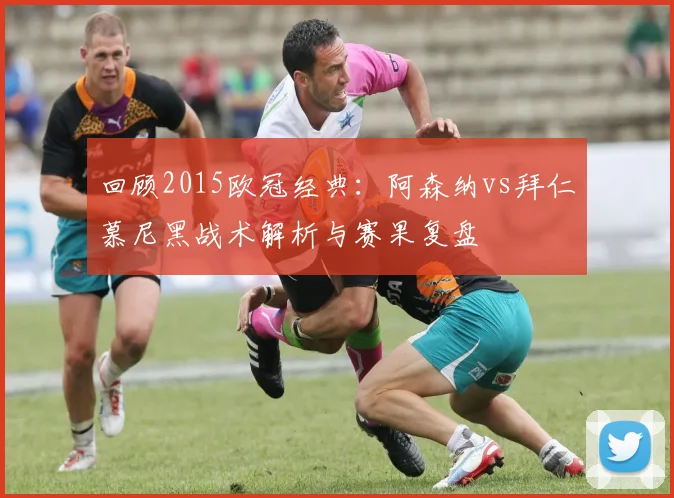 回顾2015欧冠经典：阿森纳vs拜仁慕尼黑战术解析与赛果复盘