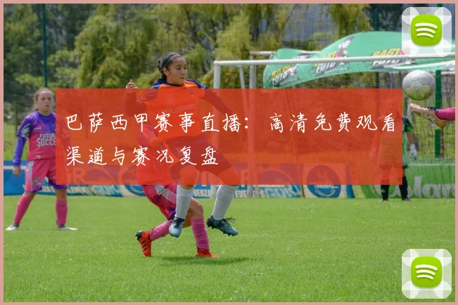 巴萨西甲赛事直播：高清免费观看渠道与赛况复盘