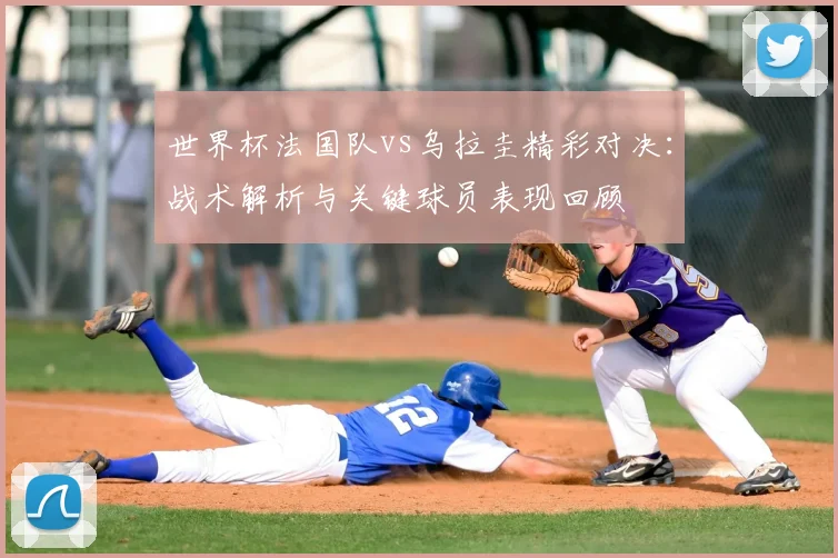 世界杯法国队vs乌拉圭精彩对决:战术解析与关键球员表现回顾