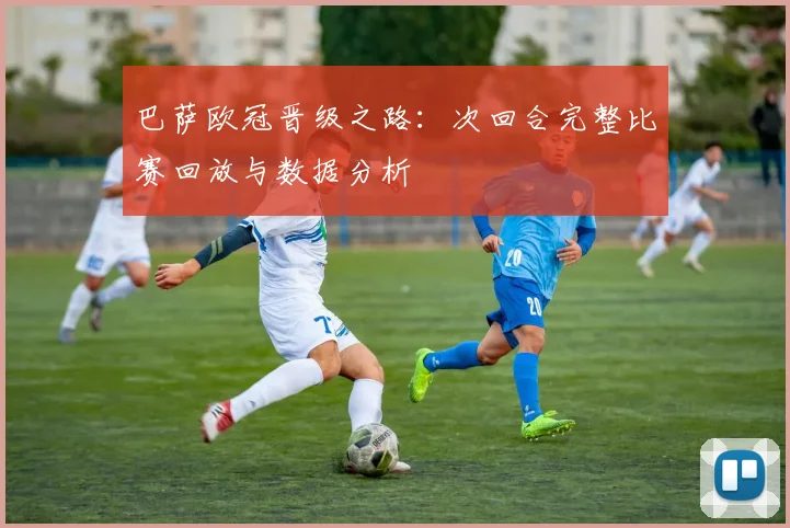 巴萨欧冠晋级之路：次回合完整比赛回放与数据分析