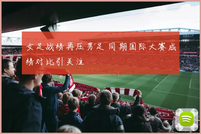 女足战绩再压男足 同期国际大赛成绩对比引关注