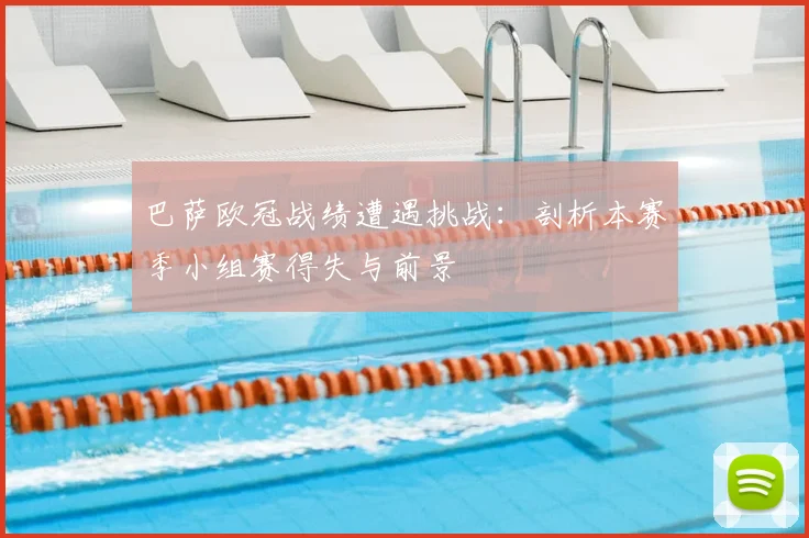 巴萨欧冠战绩遭遇挑战：剖析本赛季小组赛得失与前景