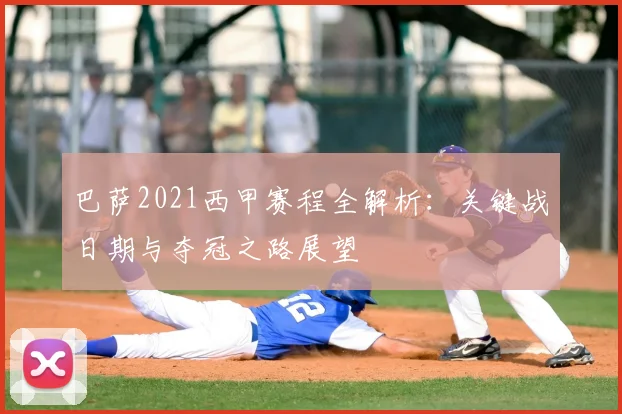 巴萨2021西甲赛程全解析：关键战日期与夺冠之路展望