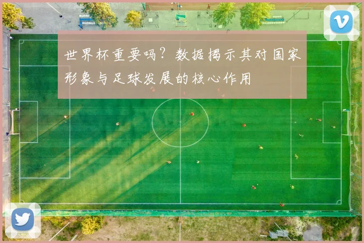 世界杯重要吗？数据揭示其对国家形象与足球发展的核心作用