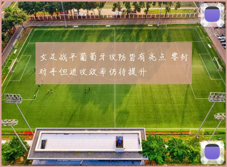 女足战平葡萄牙攻防皆有亮点 零封对手但进攻效率仍待提升