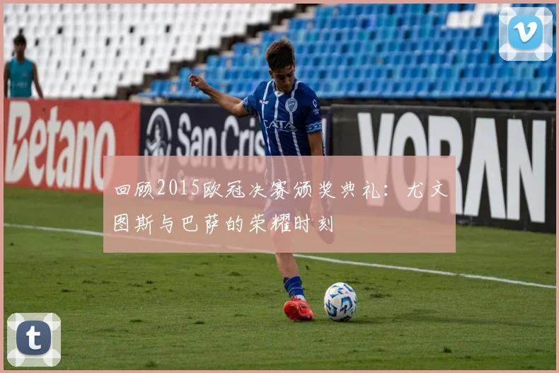 回顾2015欧冠决赛颁奖典礼：尤文图斯与巴萨的荣耀时刻
