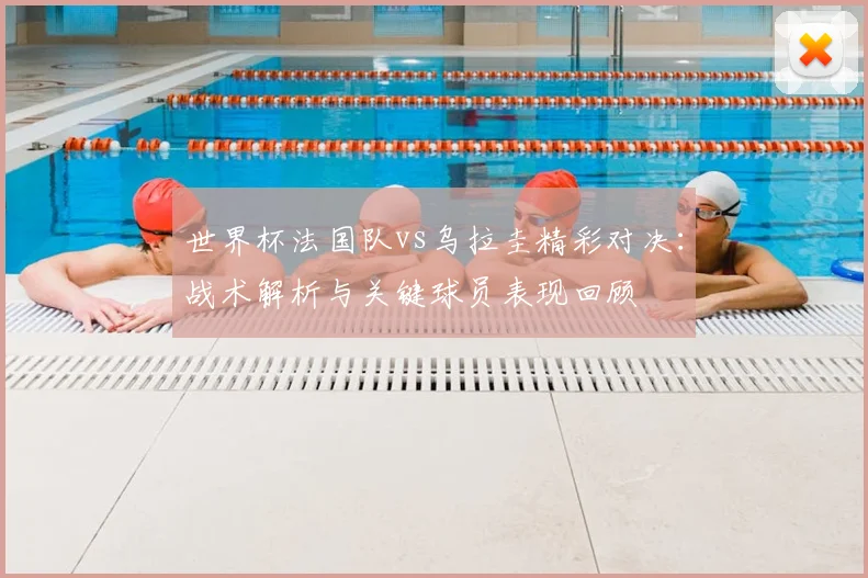 世界杯法国队vs乌拉圭精彩对决：战术解析与关键球员表现回顾