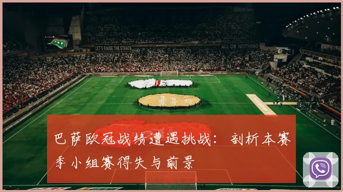 巴萨欧冠战绩遭遇挑战：剖析本赛季小组赛得失与前景